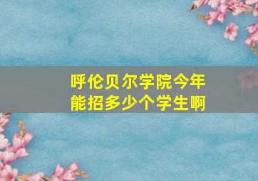 呼伦贝尔学院今年能招多少个学生啊