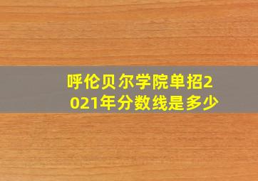 呼伦贝尔学院单招2021年分数线是多少