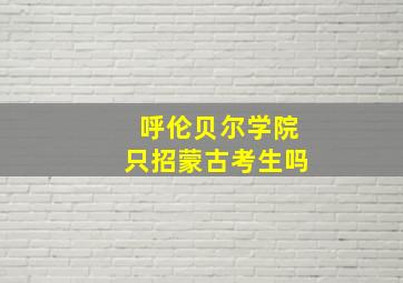 呼伦贝尔学院只招蒙古考生吗