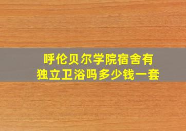 呼伦贝尔学院宿舍有独立卫浴吗多少钱一套