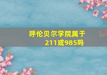 呼伦贝尔学院属于211或985吗