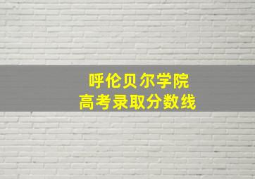 呼伦贝尔学院高考录取分数线