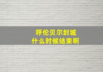 呼伦贝尔封城什么时候结束啊