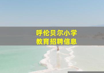 呼伦贝尔小学教育招聘信息