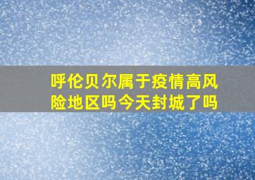 呼伦贝尔属于疫情高风险地区吗今天封城了吗