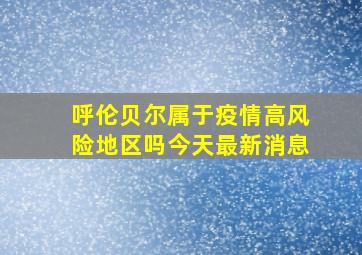 呼伦贝尔属于疫情高风险地区吗今天最新消息