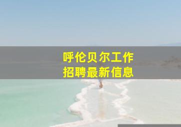 呼伦贝尔工作招聘最新信息