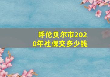 呼伦贝尔市2020年社保交多少钱