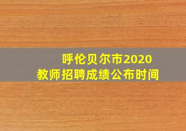 呼伦贝尔市2020教师招聘成绩公布时间