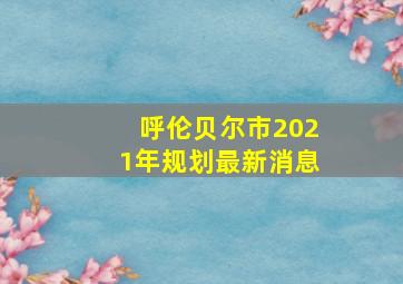 呼伦贝尔市2021年规划最新消息