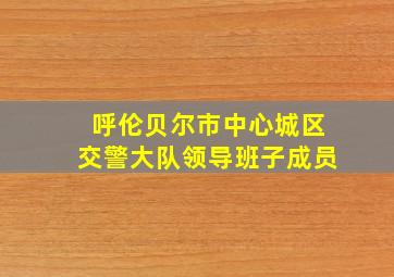 呼伦贝尔市中心城区交警大队领导班子成员