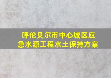 呼伦贝尔市中心城区应急水源工程水土保持方案