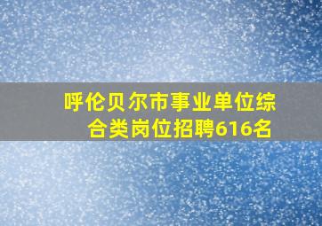 呼伦贝尔市事业单位综合类岗位招聘616名