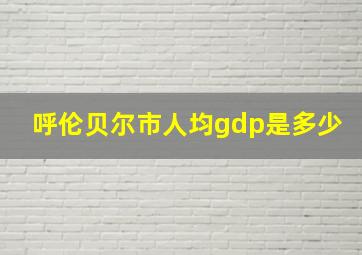 呼伦贝尔市人均gdp是多少