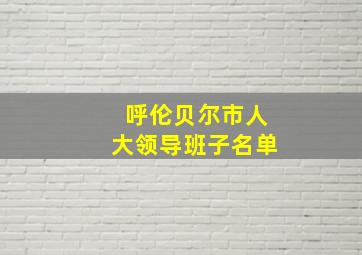 呼伦贝尔市人大领导班子名单