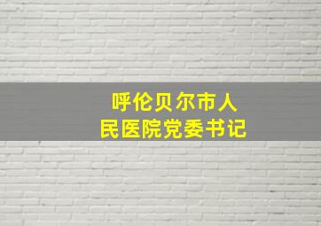 呼伦贝尔市人民医院党委书记