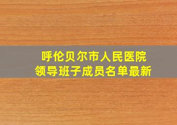 呼伦贝尔市人民医院领导班子成员名单最新