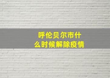 呼伦贝尔市什么时候解除疫情