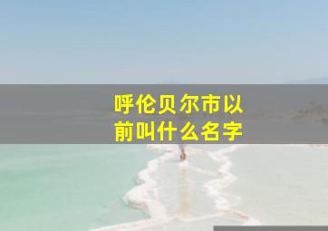 呼伦贝尔市以前叫什么名字