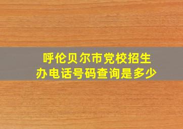 呼伦贝尔市党校招生办电话号码查询是多少