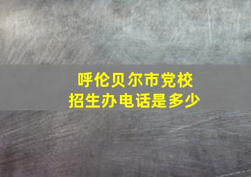 呼伦贝尔市党校招生办电话是多少