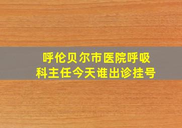 呼伦贝尔市医院呼吸科主任今天谁出诊挂号