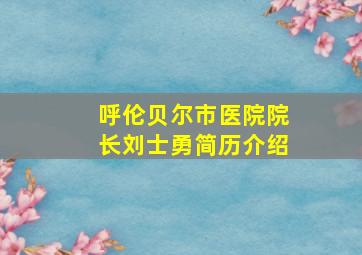 呼伦贝尔市医院院长刘士勇简历介绍