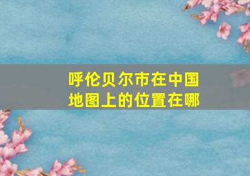 呼伦贝尔市在中国地图上的位置在哪