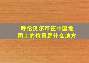 呼伦贝尔市在中国地图上的位置是什么地方