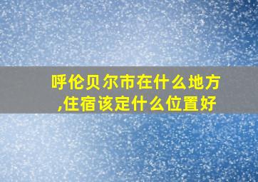 呼伦贝尔市在什么地方,住宿该定什么位置好