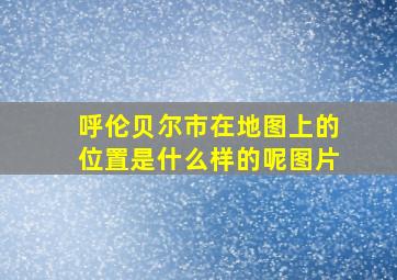 呼伦贝尔市在地图上的位置是什么样的呢图片