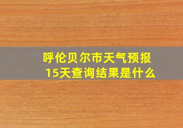 呼伦贝尔市天气预报15天查询结果是什么