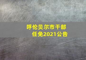 呼伦贝尔市干部任免2021公告