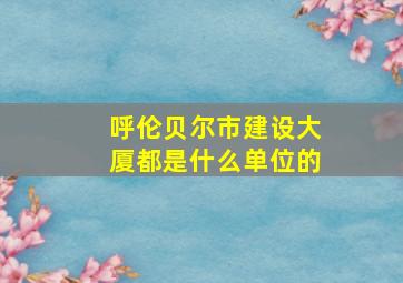 呼伦贝尔市建设大厦都是什么单位的