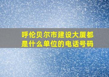 呼伦贝尔市建设大厦都是什么单位的电话号码