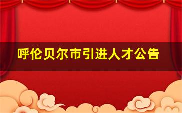 呼伦贝尔市引进人才公告