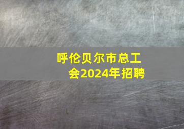 呼伦贝尔市总工会2024年招聘