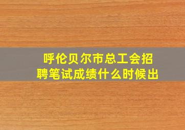 呼伦贝尔市总工会招聘笔试成绩什么时候出