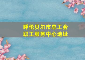 呼伦贝尔市总工会职工服务中心地址