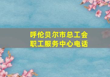 呼伦贝尔市总工会职工服务中心电话