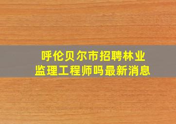 呼伦贝尔市招聘林业监理工程师吗最新消息