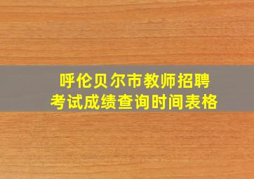 呼伦贝尔市教师招聘考试成绩查询时间表格