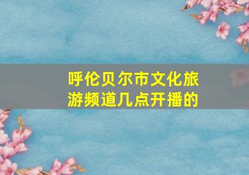 呼伦贝尔市文化旅游频道几点开播的