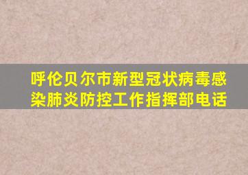 呼伦贝尔市新型冠状病毒感染肺炎防控工作指挥部电话