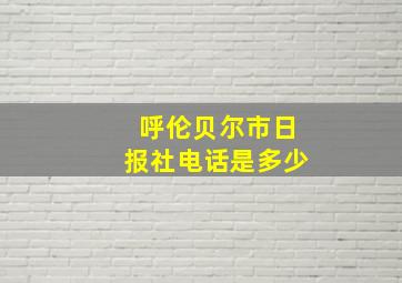 呼伦贝尔市日报社电话是多少