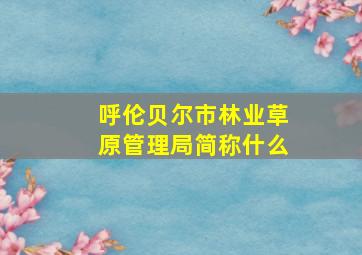 呼伦贝尔市林业草原管理局简称什么