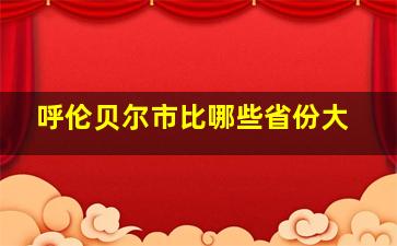 呼伦贝尔市比哪些省份大