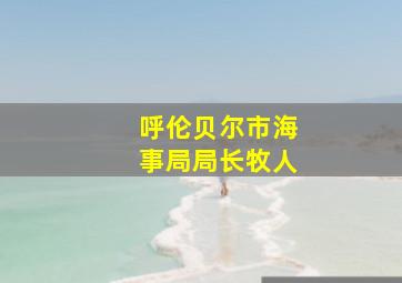 呼伦贝尔市海事局局长牧人