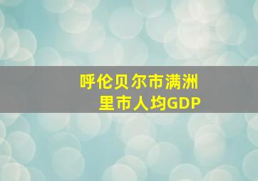 呼伦贝尔市满洲里市人均GDP