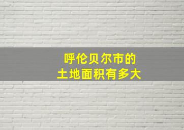 呼伦贝尔市的土地面积有多大